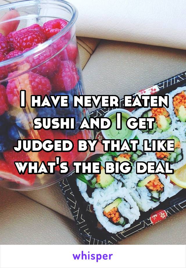 I have never eaten sushi and I get judged by that like what's the big deal