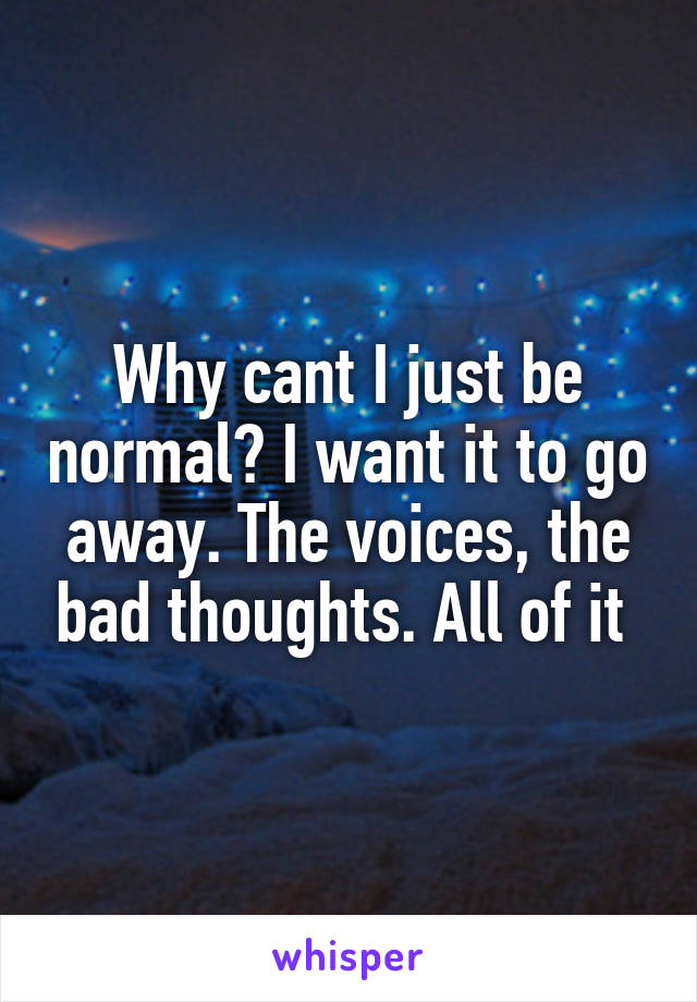 Why cant I just be normal? I want it to go away. The voices, the bad thoughts. All of it 