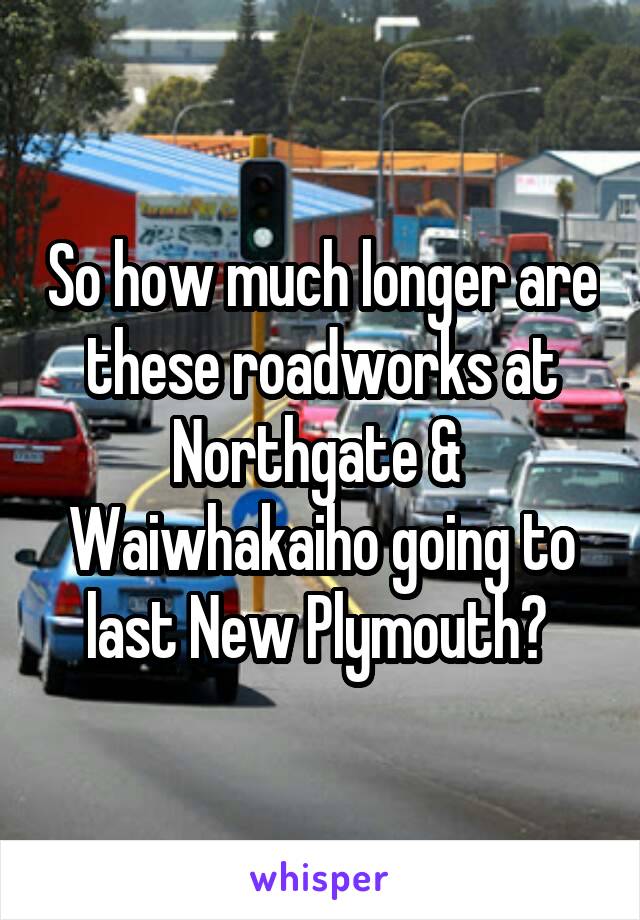 So how much longer are these roadworks at Northgate &  Waiwhakaiho going to last New Plymouth? 