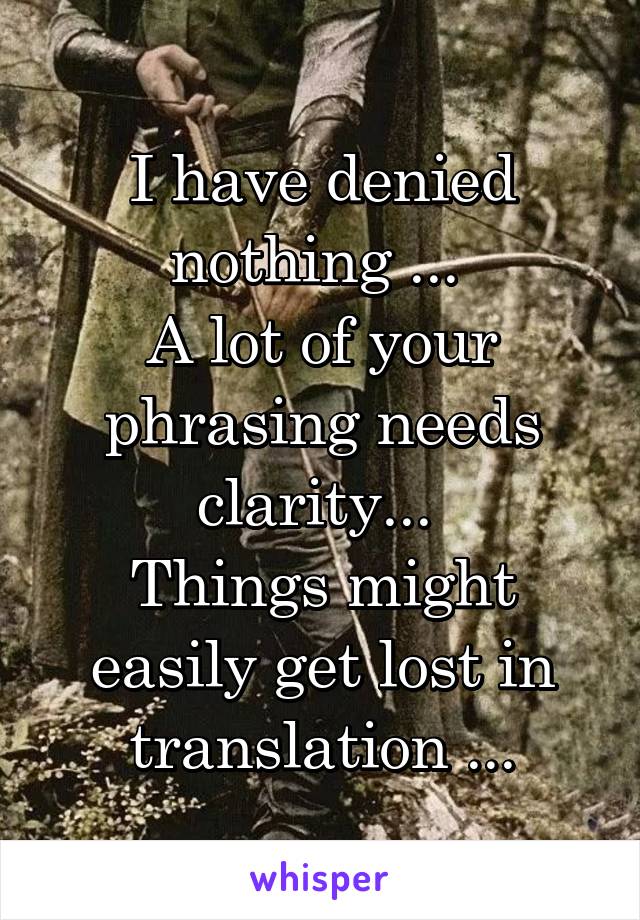 I have denied nothing ... 
A lot of your phrasing needs clarity... 
Things might easily get lost in translation ...