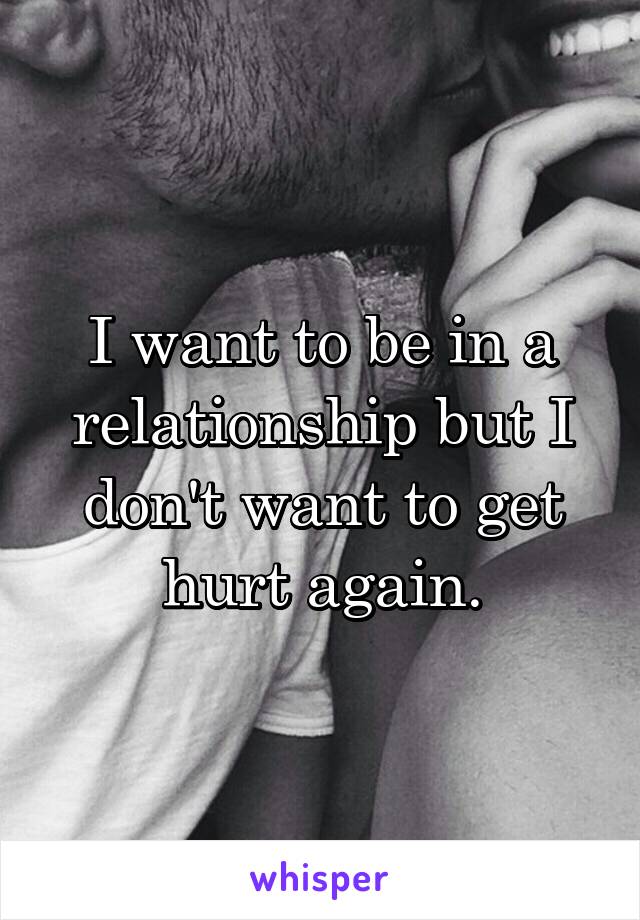 I want to be in a relationship but I don't want to get hurt again.