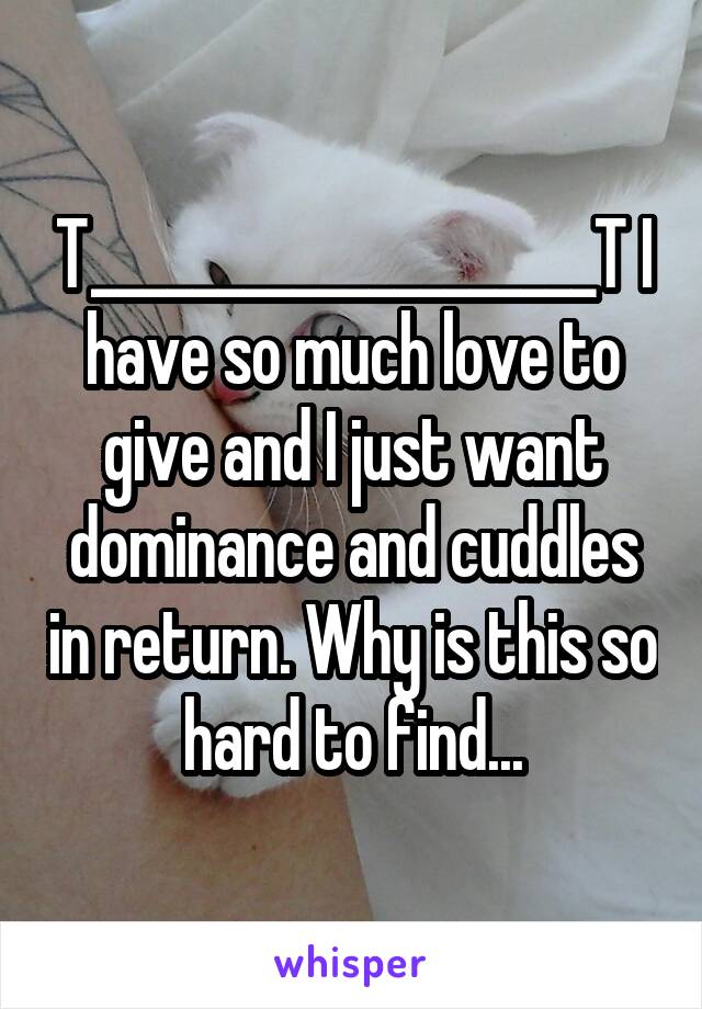 T____________________T I have so much love to give and I just want dominance and cuddles in return. Why is this so hard to find...