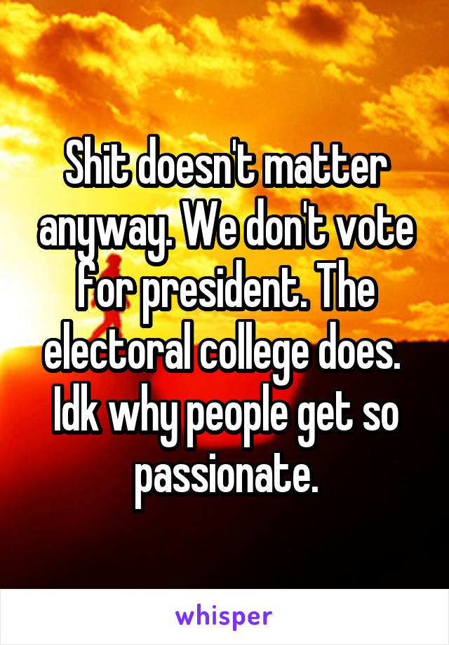 Shit doesn't matter anyway. We don't vote for president. The electoral college does.  Idk why people get so passionate.