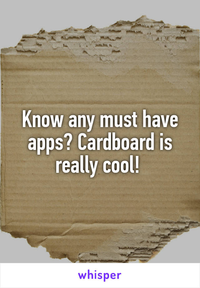 Know any must have apps? Cardboard is really cool! 