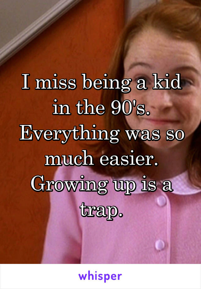 I miss being a kid in the 90's. Everything was so much easier. Growing up is a trap.