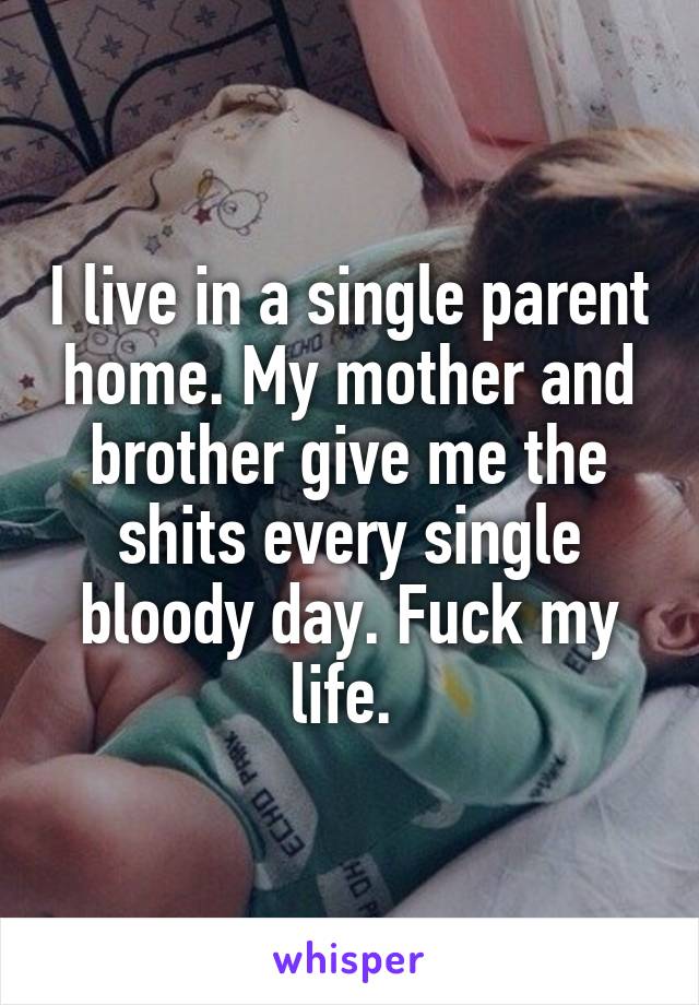 I live in a single parent home. My mother and brother give me the shits every single bloody day. Fuck my life. 