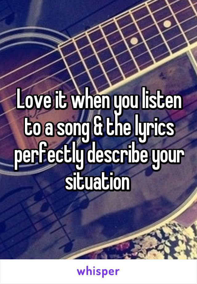 Love it when you listen to a song & the lyrics perfectly describe your situation 