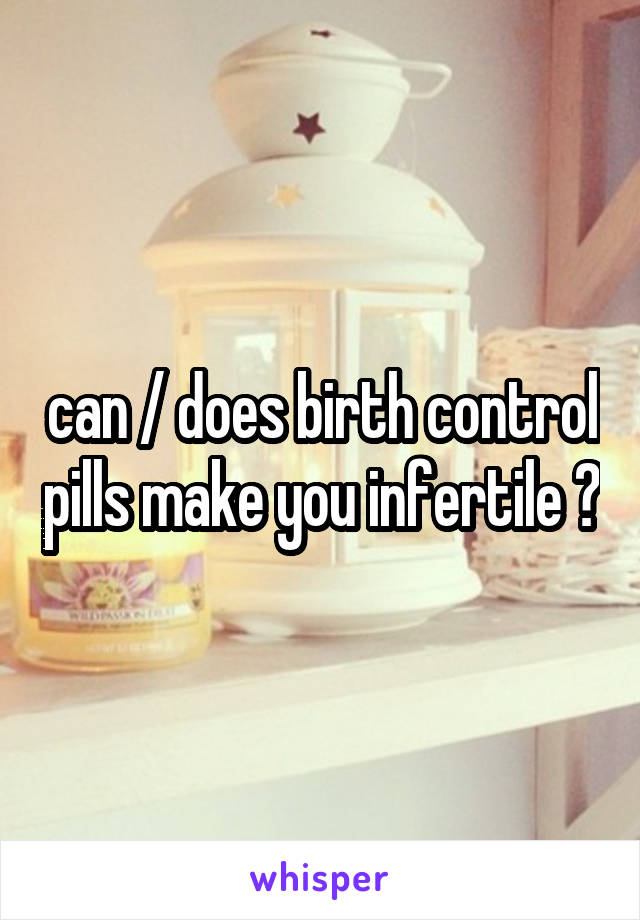 can / does birth control pills make you infertile ?