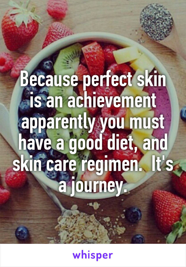 Because perfect skin is an achievement apparently you must have a good diet, and skin care regimen.  It's a journey.