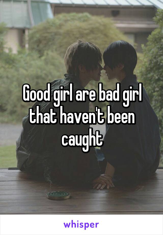 Good girl are bad girl that haven't been caught