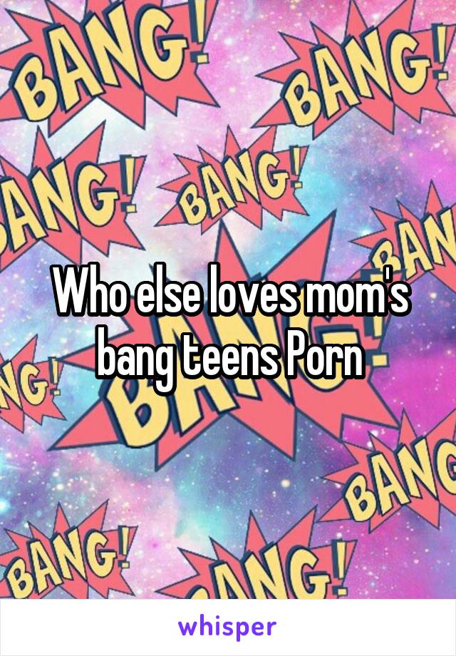 Who else loves mom's bang teens Porn