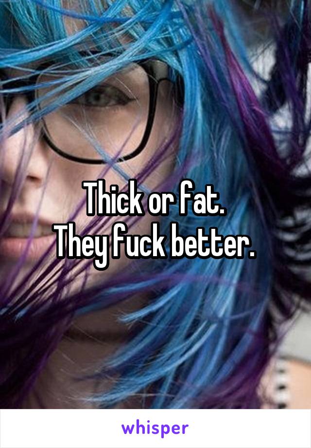 Thick or fat. 
They fuck better. 