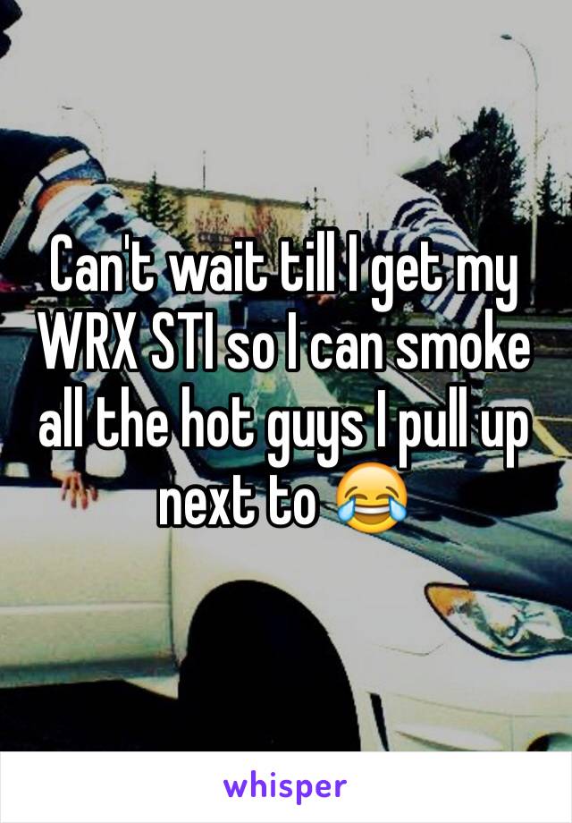 Can't wait till I get my WRX STI so I can smoke all the hot guys I pull up next to 😂