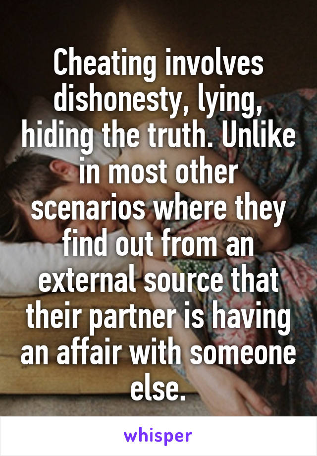 Cheating involves dishonesty, lying, hiding the truth. Unlike in most other scenarios where they find out from an external source that their partner is having an affair with someone else.