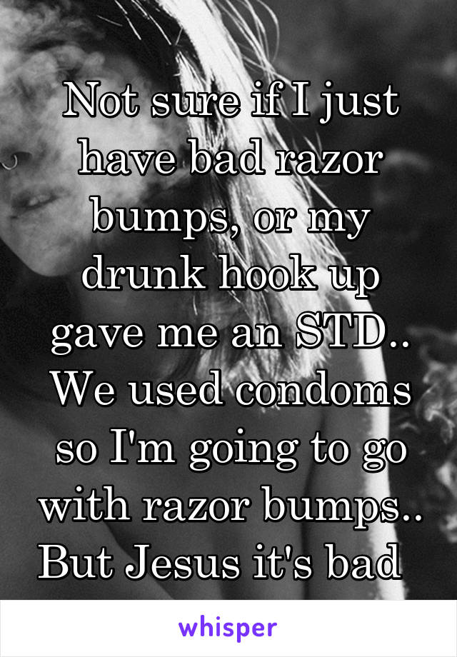 Not sure if I just have bad razor bumps, or my drunk hook up gave me an STD.. We used condoms so I'm going to go with razor bumps.. But Jesus it's bad  