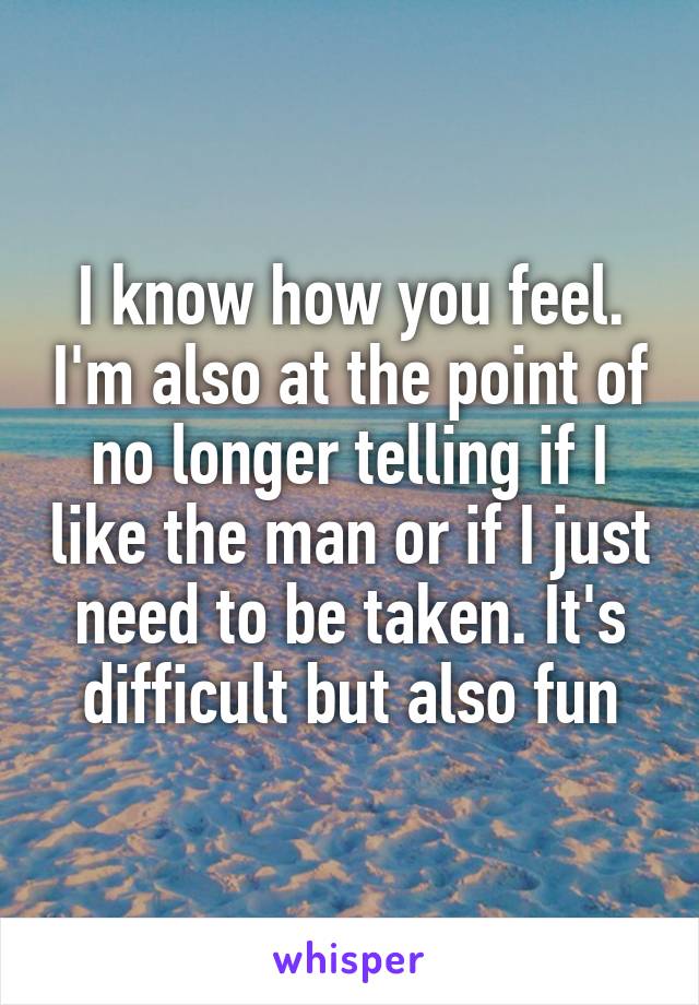 I know how you feel. I'm also at the point of no longer telling if I like the man or if I just need to be taken. It's difficult but also fun