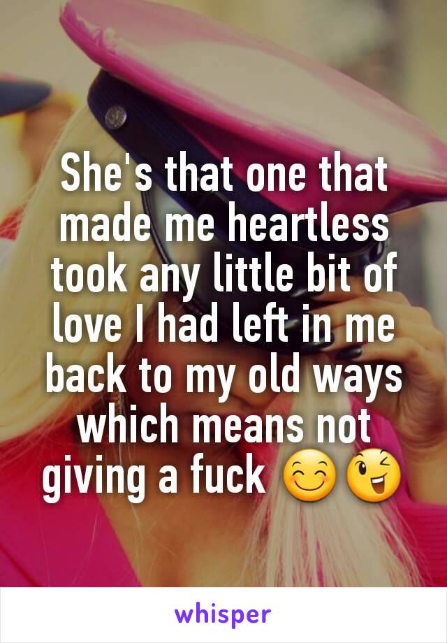 She's that one that made me heartless took any little bit of love I had left in me back to my old ways which means not giving a fuck 😊😉