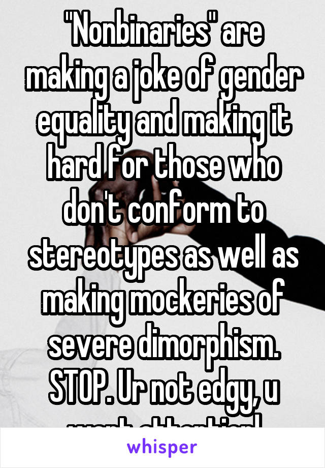 "Nonbinaries" are making a joke of gender equality and making it hard for those who don't conform to stereotypes as well as making mockeries of severe dimorphism. STOP. Ur not edgy, u want attention!