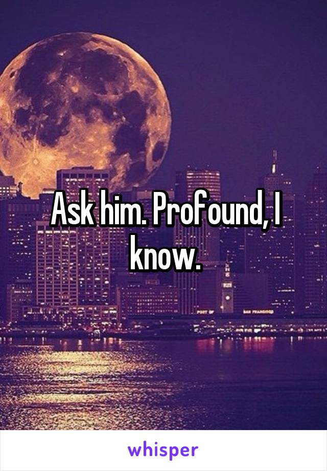 Ask him. Profound, I know.