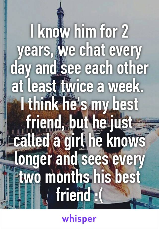 I know him for 2 years, we chat every day and see each other at least twice a week.  I think he's my best friend, but he just called a girl he knows longer and sees every two months his best friend :(