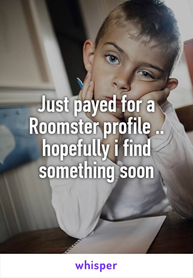 Just payed for a Roomster profile .. hopefully i find something soon