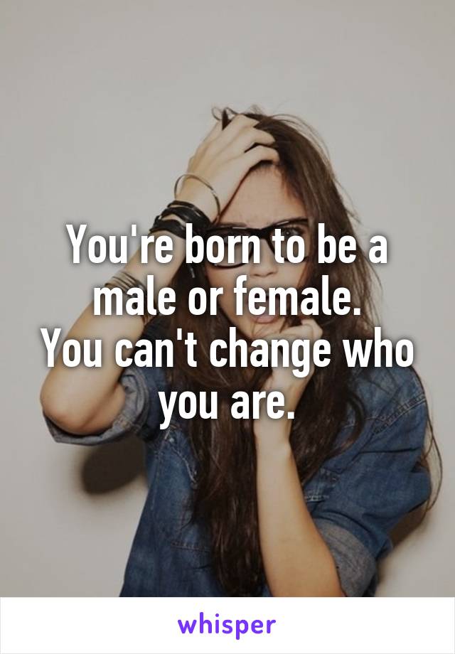 You're born to be a male or female.
You can't change who you are.