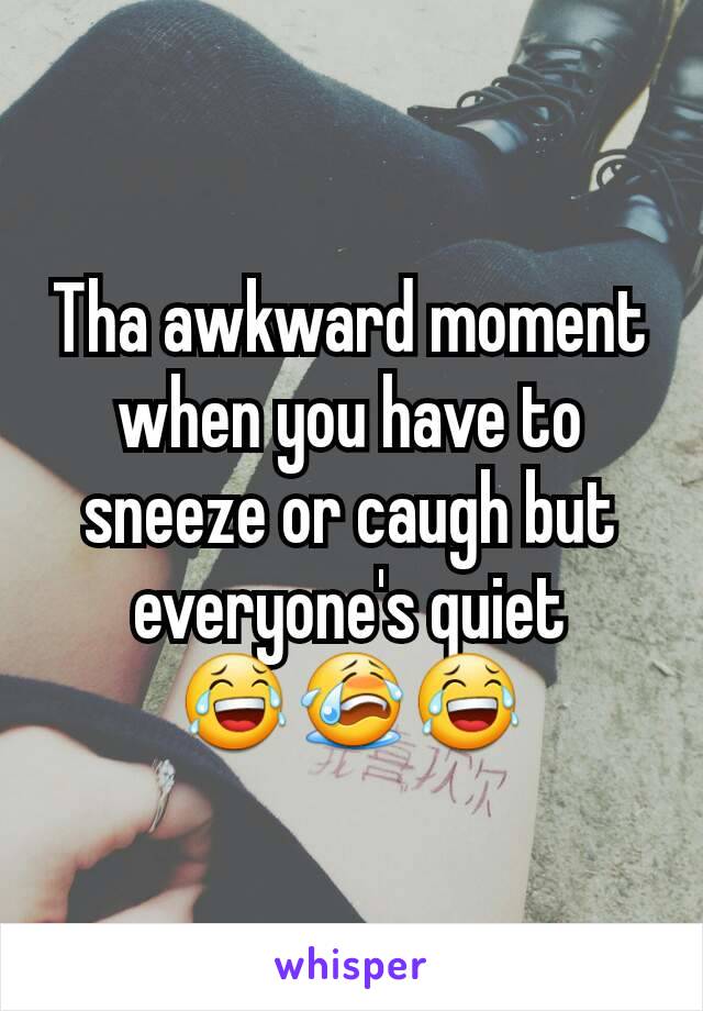 Tha awkward moment when you have to sneeze or caugh but everyone's quiet       😂😭😂