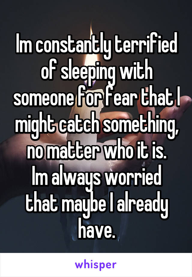 Im constantly terrified of sleeping with someone for fear that I might catch something, no matter who it is.
Im always worried that maybe I already have.