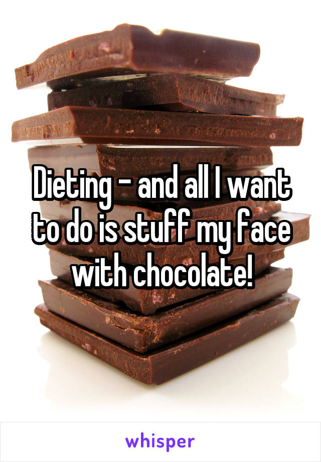 Dieting - and all I want to do is stuff my face with chocolate!