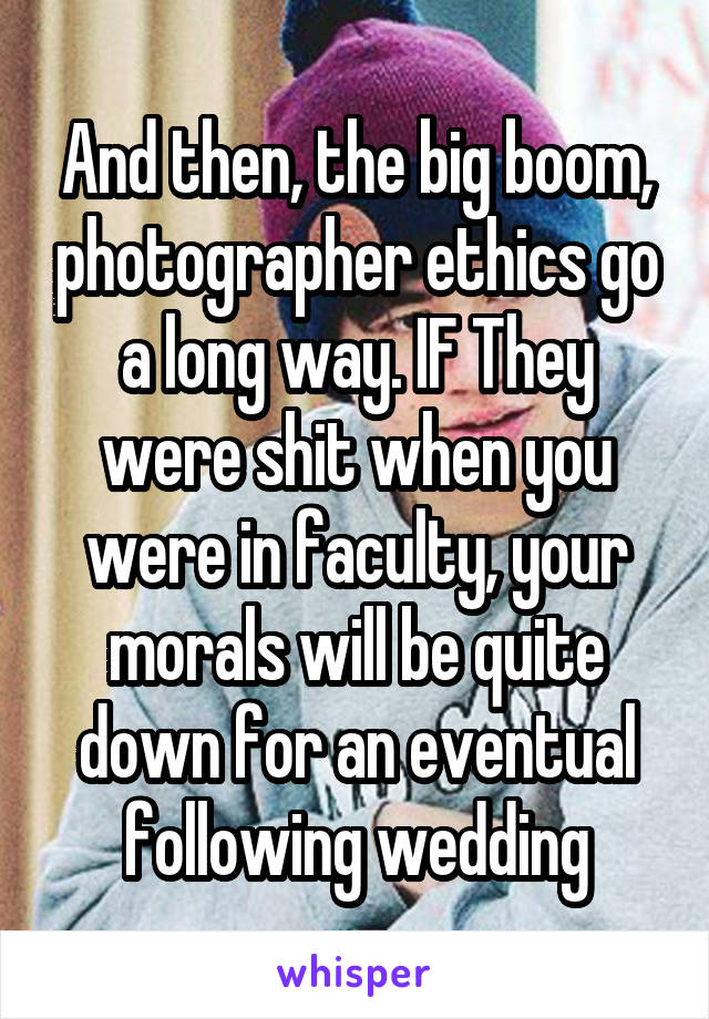 And then, the big boom, photographer ethics go a long way. IF They were shit when you were in faculty, your morals will be quite down for an eventual following wedding