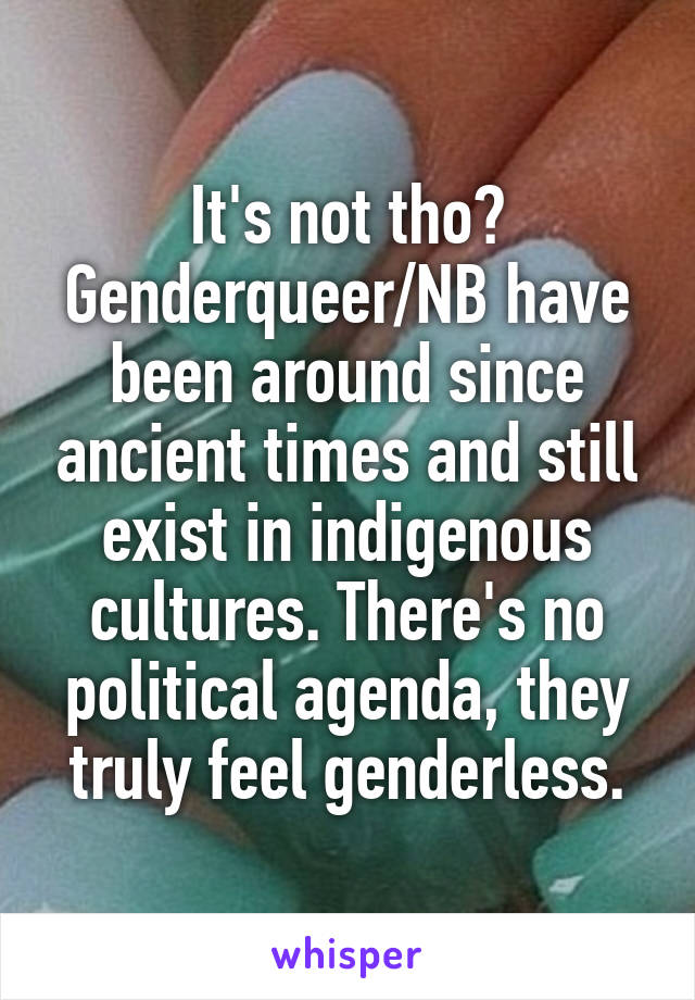 It's not tho? Genderqueer/NB have been around since ancient times and still exist in indigenous cultures. There's no political agenda, they truly feel genderless.