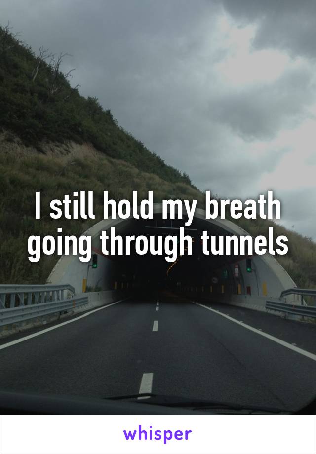 I still hold my breath going through tunnels