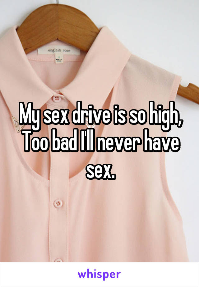 My sex drive is so high,
Too bad I'll never have sex.