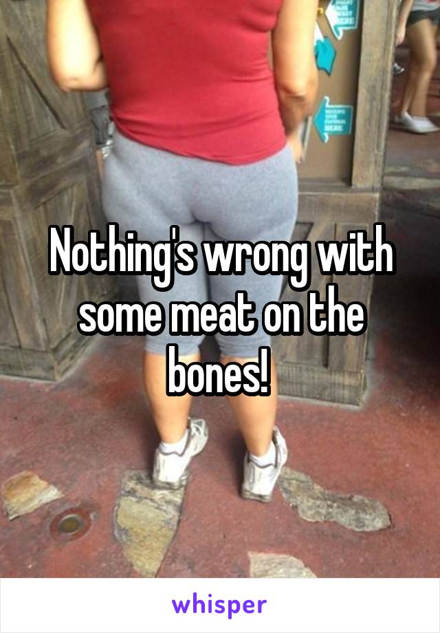 Nothing's wrong with some meat on the bones! 