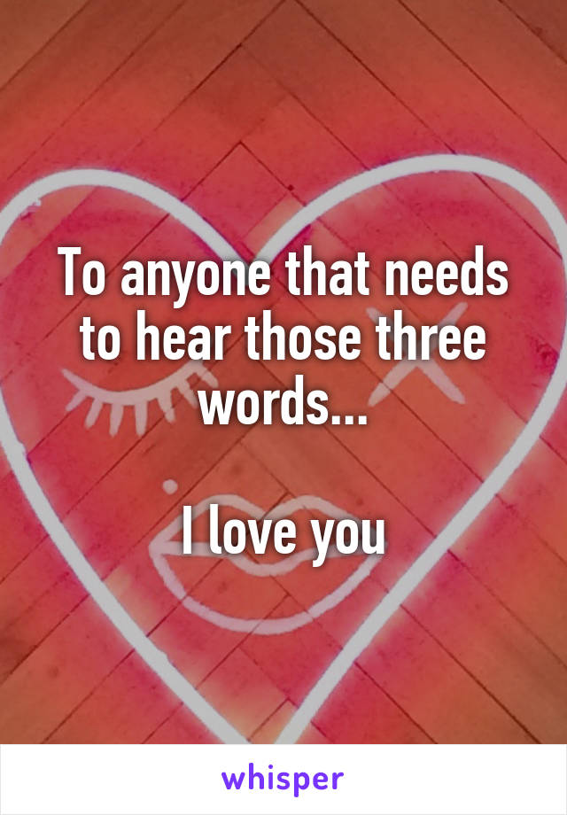 To anyone that needs to hear those three words...

I love you