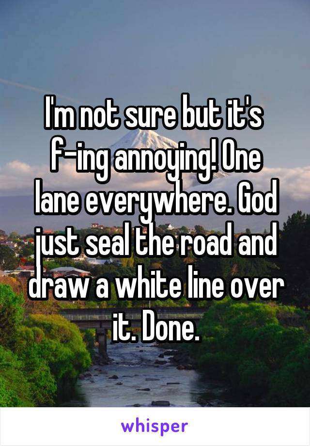 I'm not sure but it's 
f-ing annoying! One lane everywhere. God just seal the road and draw a white line over it. Done.