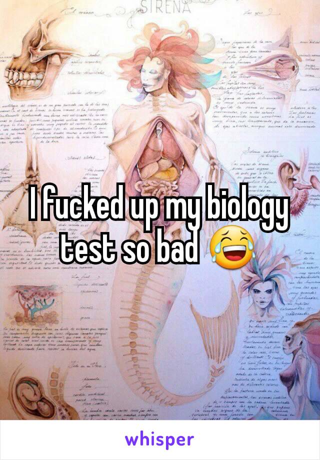 I fucked up my biology test so bad 😂