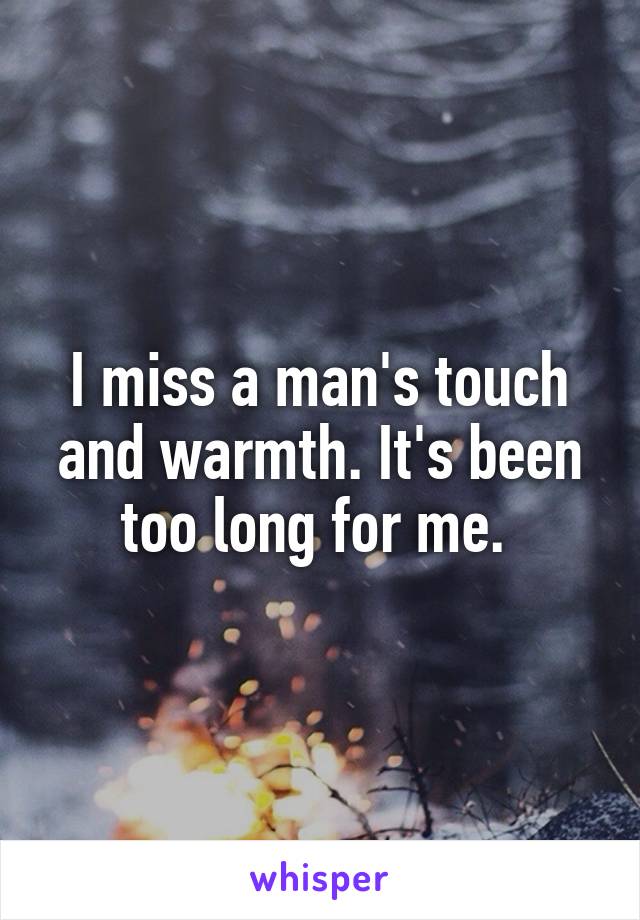 I miss a man's touch and warmth. It's been too long for me. 