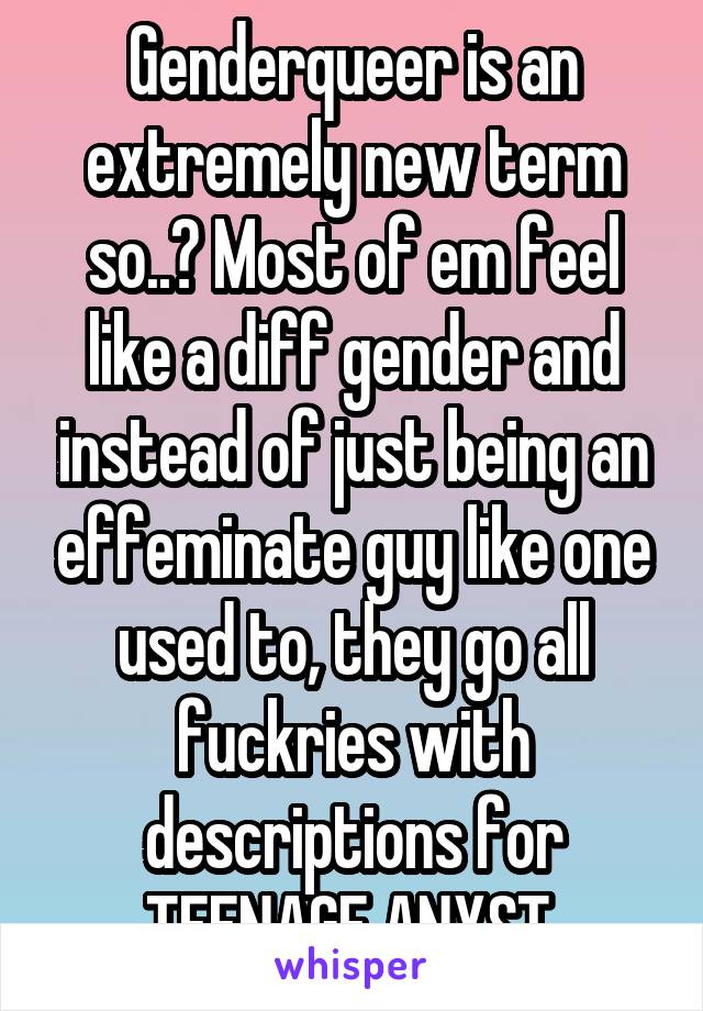 Genderqueer is an extremely new term so..? Most of em feel like a diff gender and instead of just being an effeminate guy like one used to, they go all fuckries with descriptions for TEENAGE ANXST.