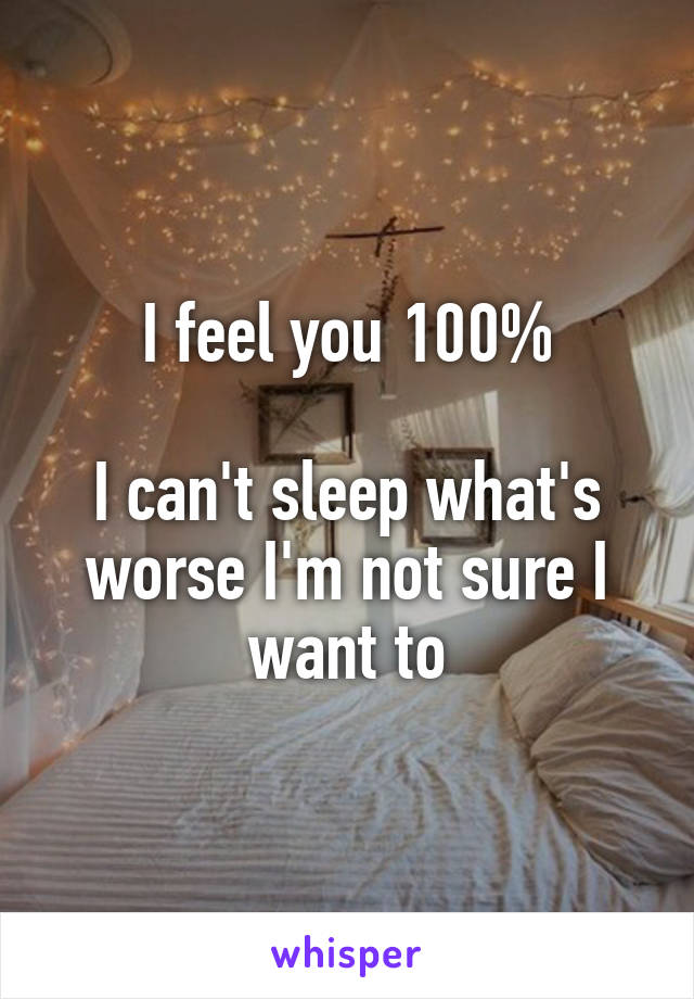 I feel you 100%

I can't sleep what's worse I'm not sure I want to