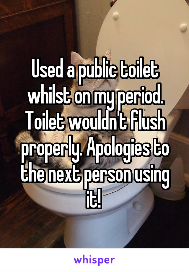 Used a public toilet whilst on my period. Toilet wouldn't flush properly. Apologies to the next person using it! 