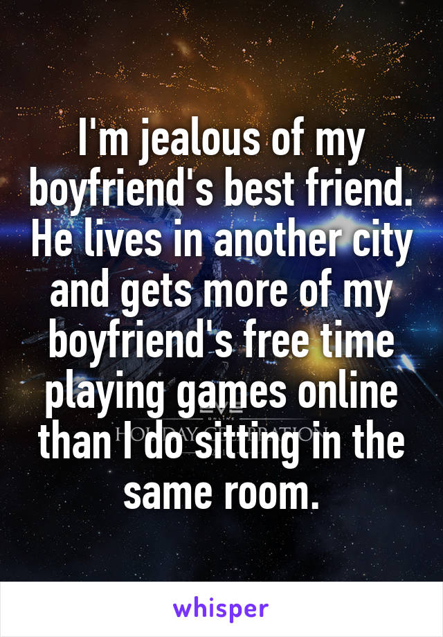 I'm jealous of my boyfriend's best friend. He lives in another city and gets more of my boyfriend's free time playing games online than I do sitting in the same room.