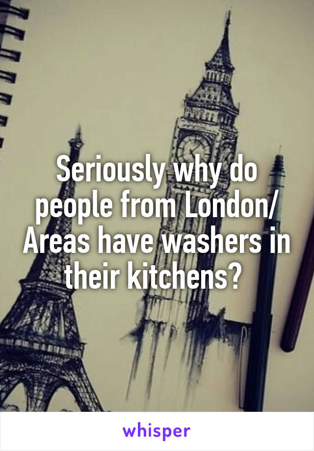 Seriously why do people from London/ Areas have washers in their kitchens? 