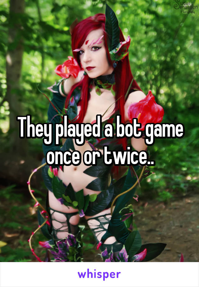 They played a bot game once or twice..