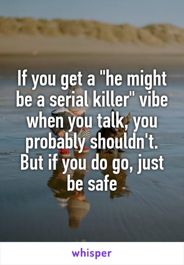 If you get a "he might be a serial killer" vibe when you talk, you probably shouldn't.
But if you do go, just be safe