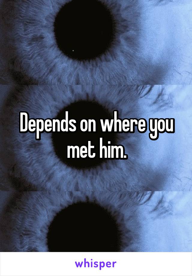 Depends on where you met him.