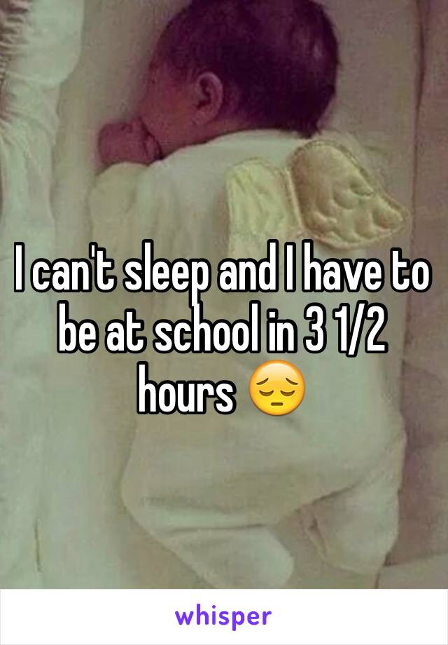 I can't sleep and I have to be at school in 3 1/2 hours 😔