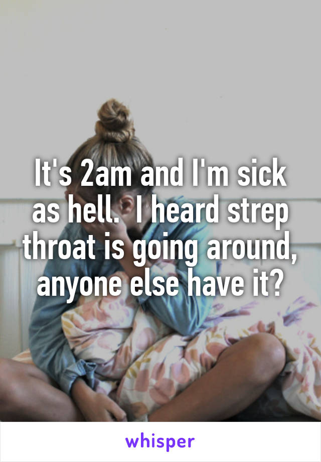 It's 2am and I'm sick as hell.  I heard strep throat is going around, anyone else have it?