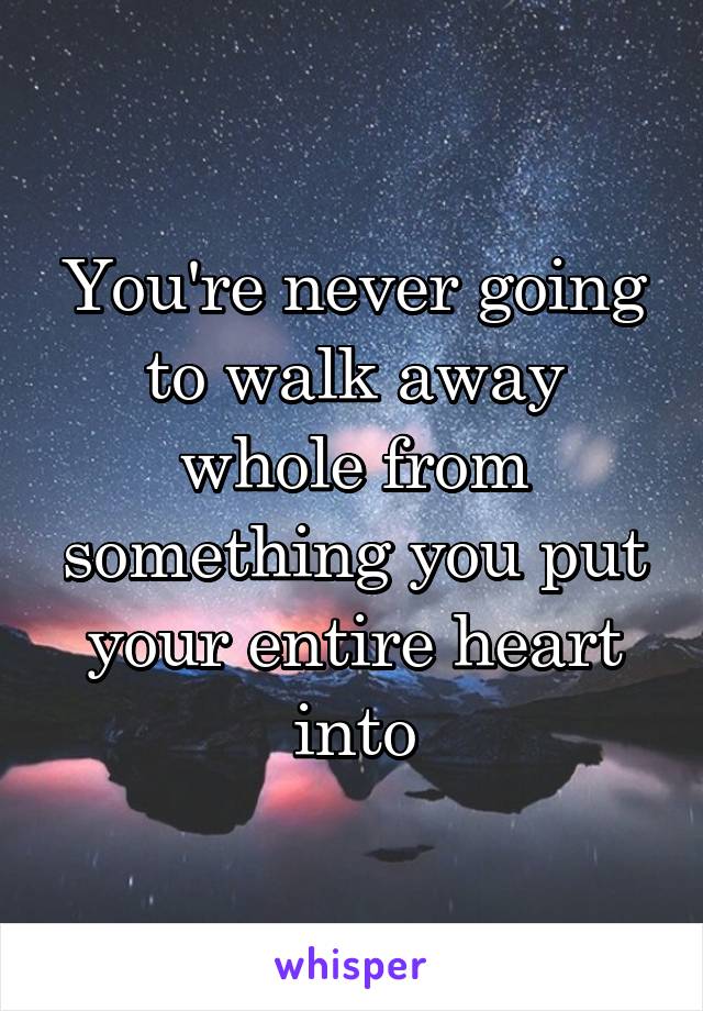 You're never going to walk away whole from something you put your entire heart into