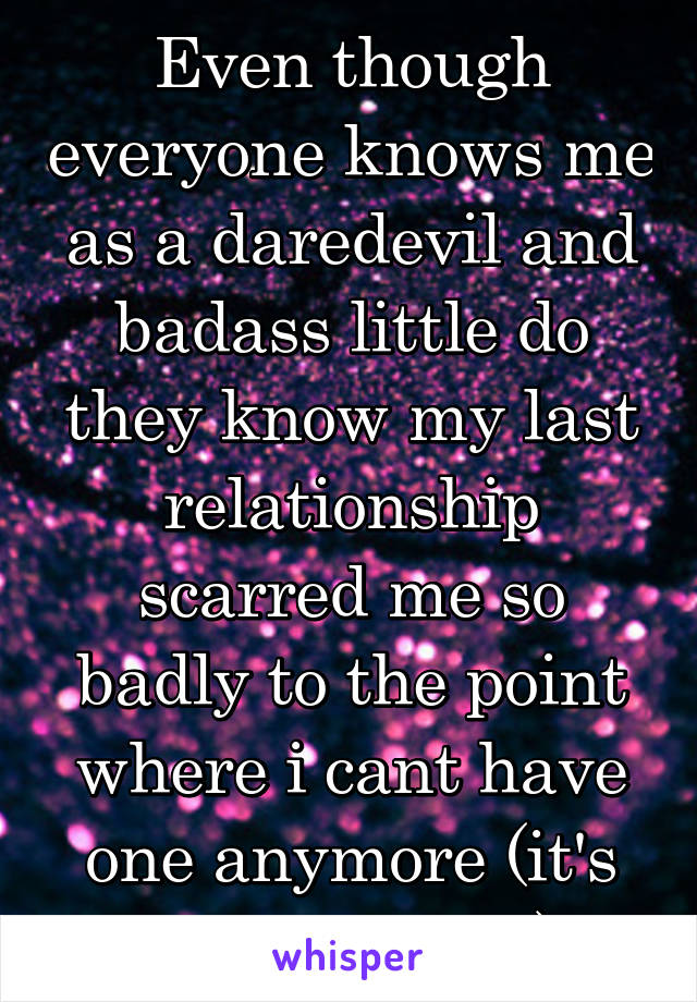 Even though everyone knows me as a daredevil and badass little do they know my last relationship scarred me so badly to the point where i cant have one anymore (it's been 8 years)